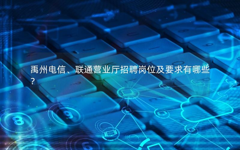 禹州电信、联通营业厅招聘岗位及要求有哪些？