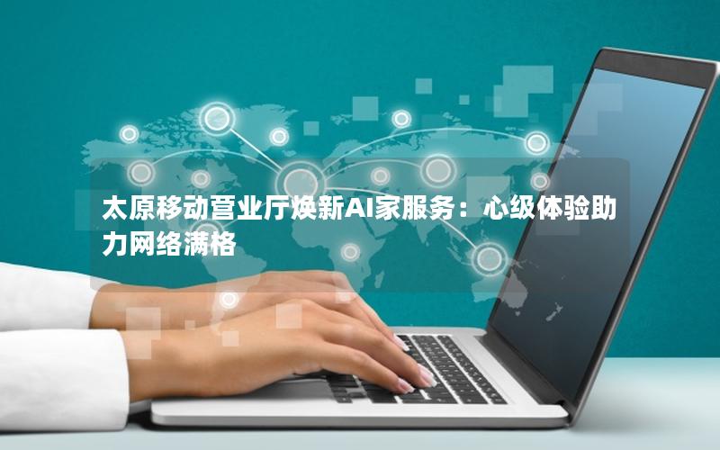 太原移动营业厅焕新AI家服务：心级体验助力网络满格