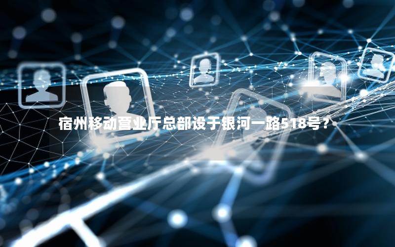 宿州移动营业厅总部设于银河一路518号？