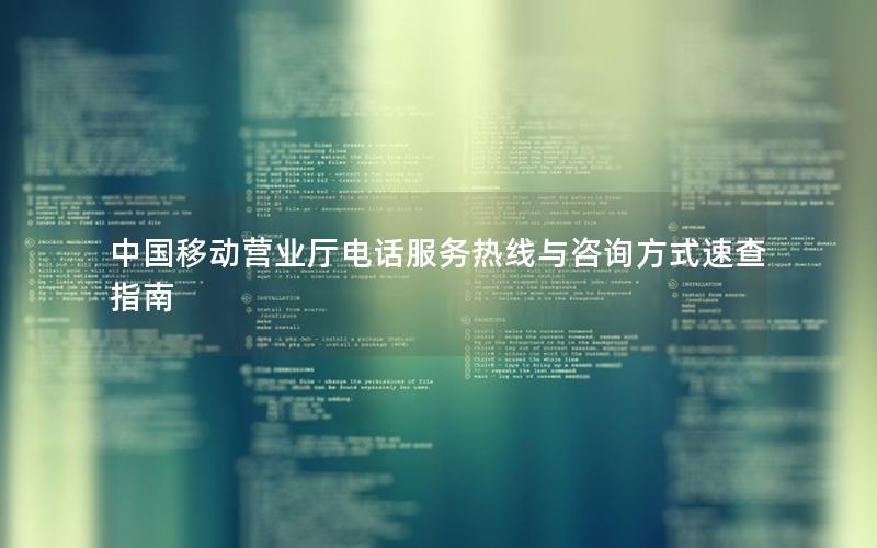 中国移动营业厅电话服务热线与咨询方式速查指南