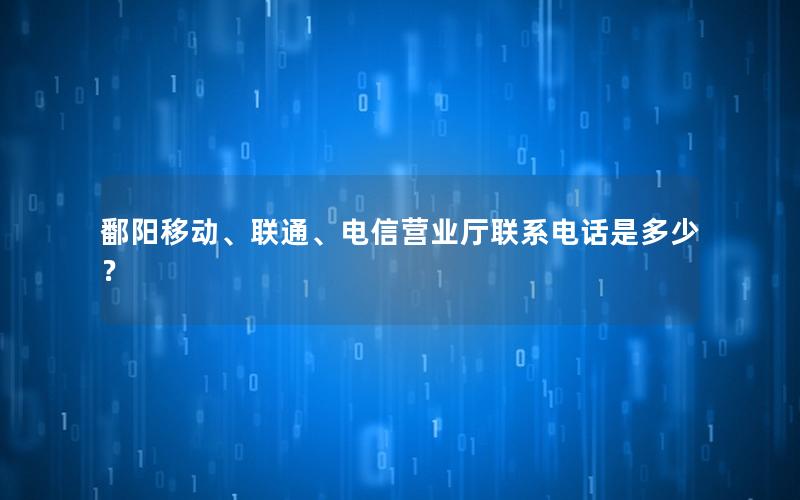 鄱阳移动、联通、电信营业厅联系电话是多少？