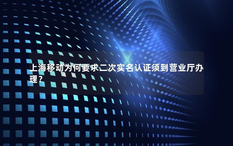 上海移动为何要求二次实名认证须到营业厅办理？
