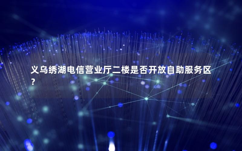 义乌绣湖电信营业厅二楼是否开放自助服务区？