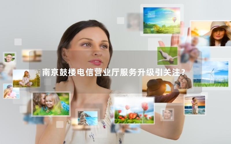南京鼓楼电信营业厅服务升级引关注？