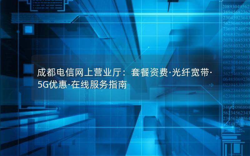 成都电信网上营业厅：套餐资费·光纤宽带·5G优惠·在线服务指南