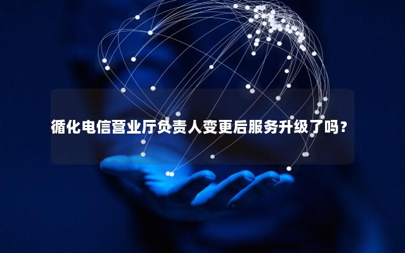 循化电信营业厅负责人变更后服务升级了吗？