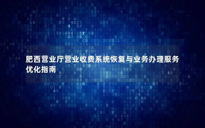 肥西营业厅营业收费系统恢复与业务办理服务优化指南