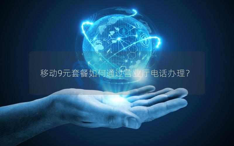 移动9元套餐如何通过营业厅电话办理？