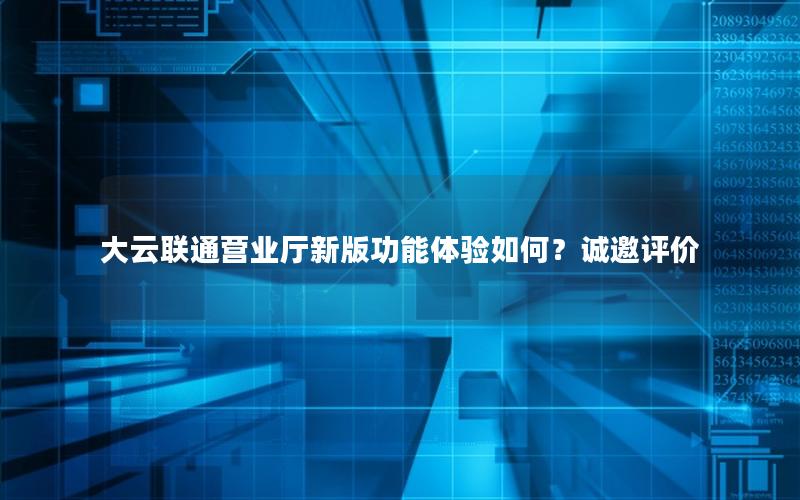 大云联通营业厅新版功能体验如何？诚邀评价