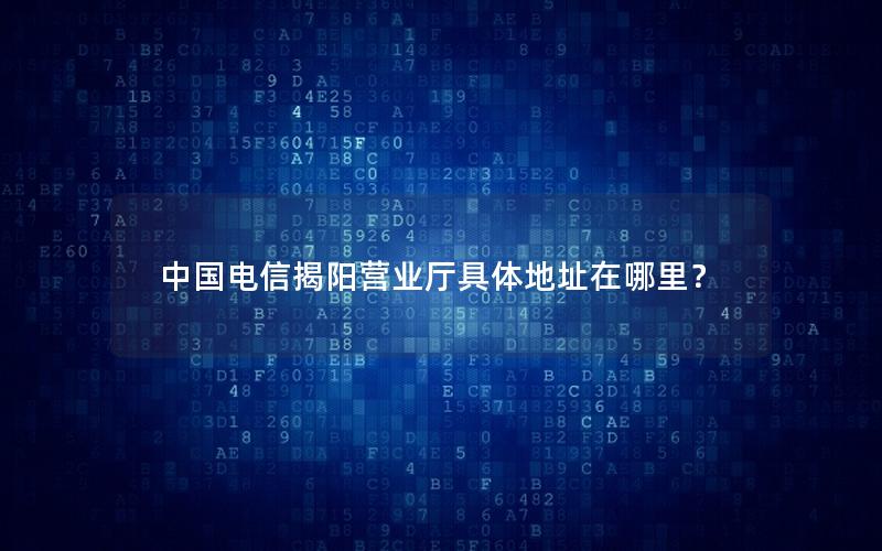 中国电信揭阳营业厅具体地址在哪里？