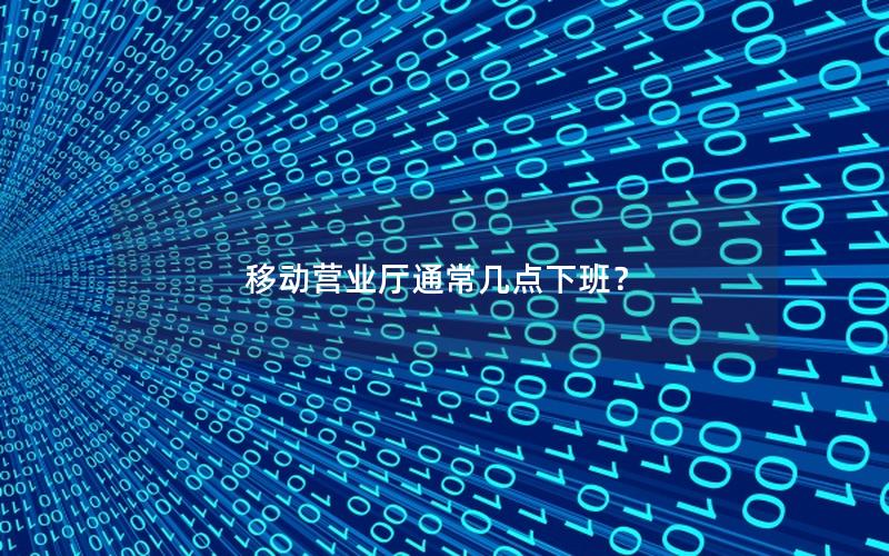 移动营业厅通常几点下班？