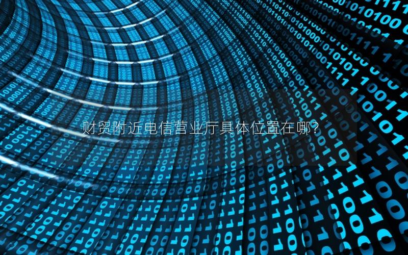 财贸附近电信营业厅具体位置在哪？