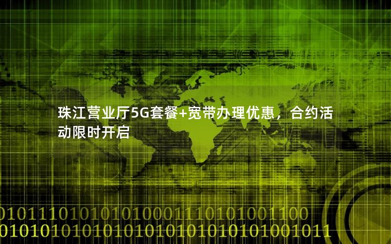 珠江营业厅5G套餐+宽带办理优惠，合约活动限时开启