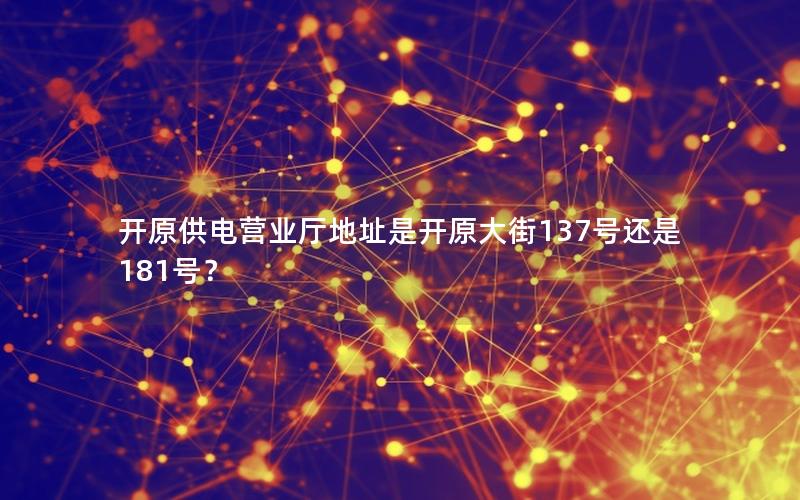 开原供电营业厅地址是开原大街137号还是181号？