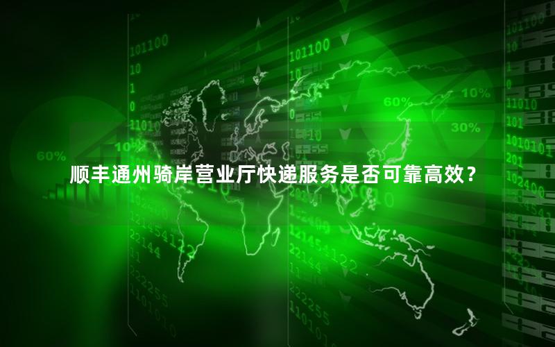 顺丰通州骑岸营业厅快递服务是否可靠高效？