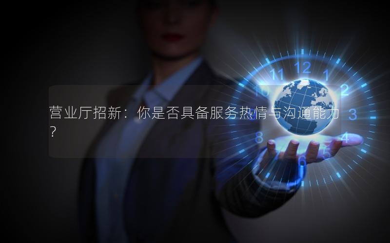 营业厅招新：你是否具备服务热情与沟通能力？