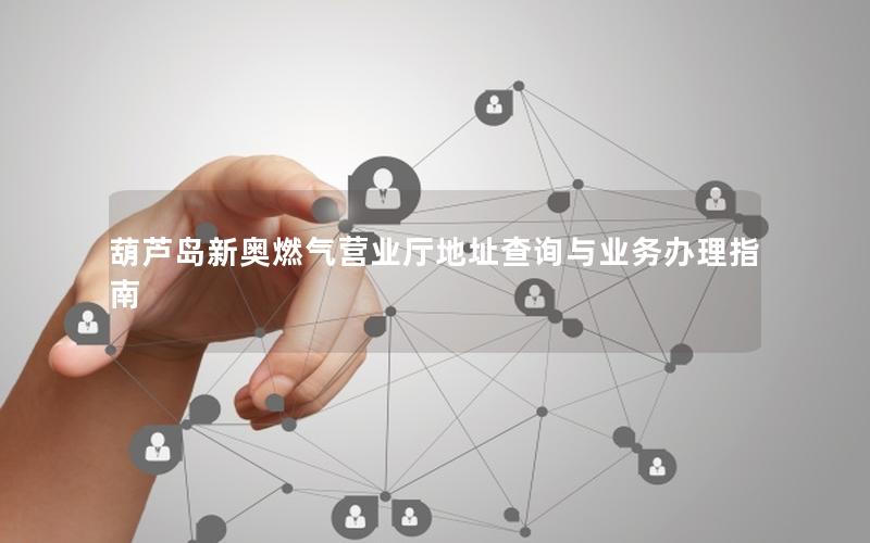 葫芦岛新奥燃气营业厅地址查询与业务办理指南