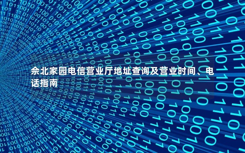 佘北家园电信营业厅地址查询及营业时间、电话指南