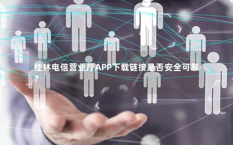 桂林电信营业厅APP下载链接是否安全可靠？