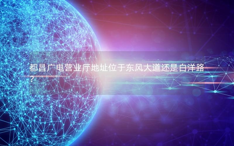 都昌广电营业厅地址位于东风大道还是白洋路？