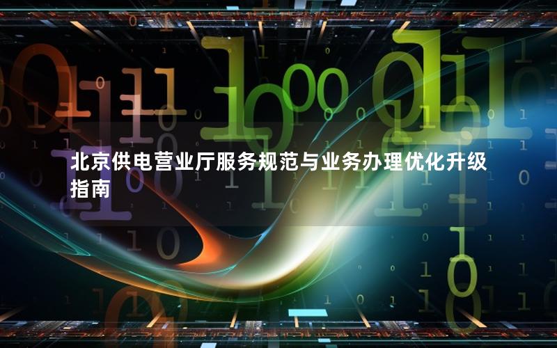 北京供电营业厅服务规范与业务办理优化升级指南