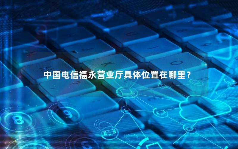 中国电信福永营业厅具体位置在哪里？