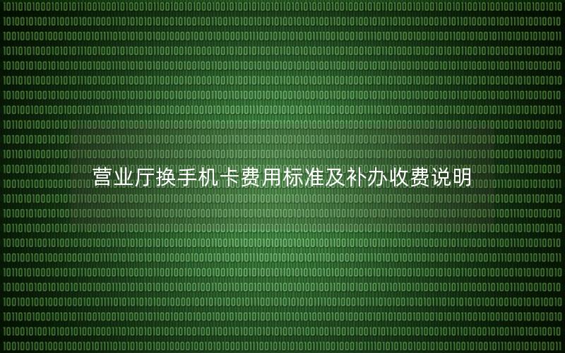 营业厅换手机卡费用标准及补办收费说明