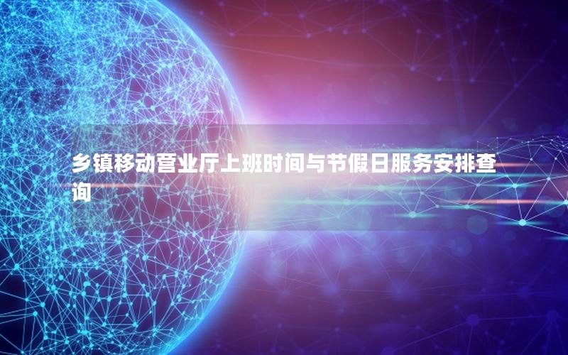乡镇移动营业厅上班时间与节假日服务安排查询