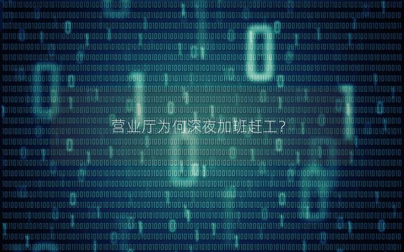 营业厅为何深夜加班赶工？