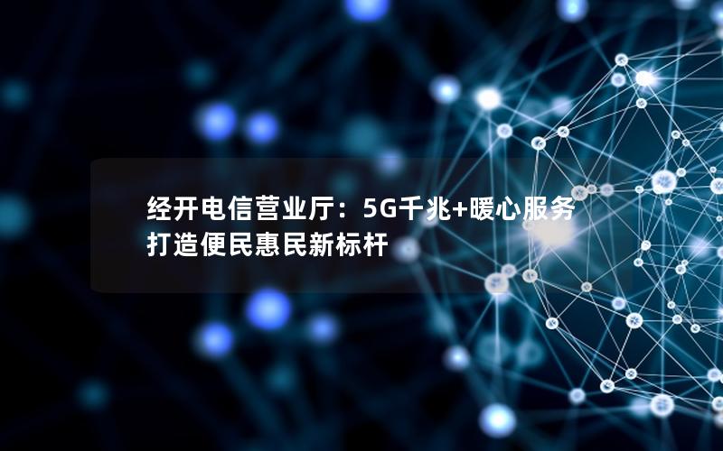 经开电信营业厅：5G千兆+暖心服务 打造便民惠民新标杆