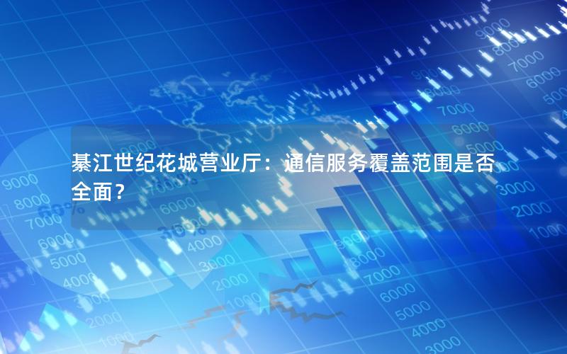 綦江世纪花城营业厅：通信服务覆盖范围是否全面？
