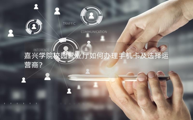 嘉兴学院校园营业厅如何办理手机卡及选择运营商？