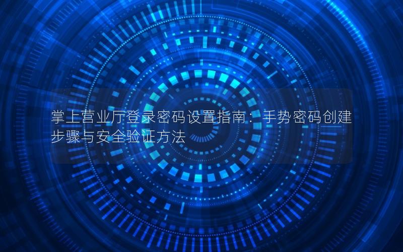 掌上营业厅登录密码设置指南：手势密码创建步骤与安全验证方法