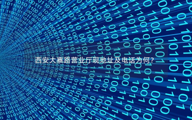 西安大寨路营业厅现地址及电话为何？