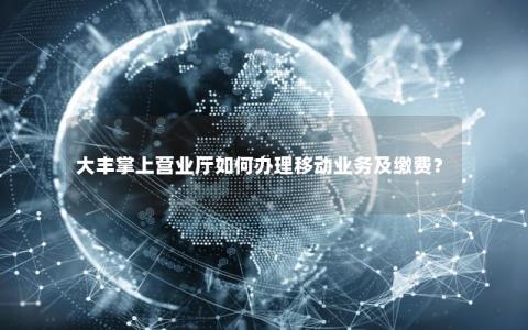 大丰掌上营业厅如何办理移动业务及缴费？