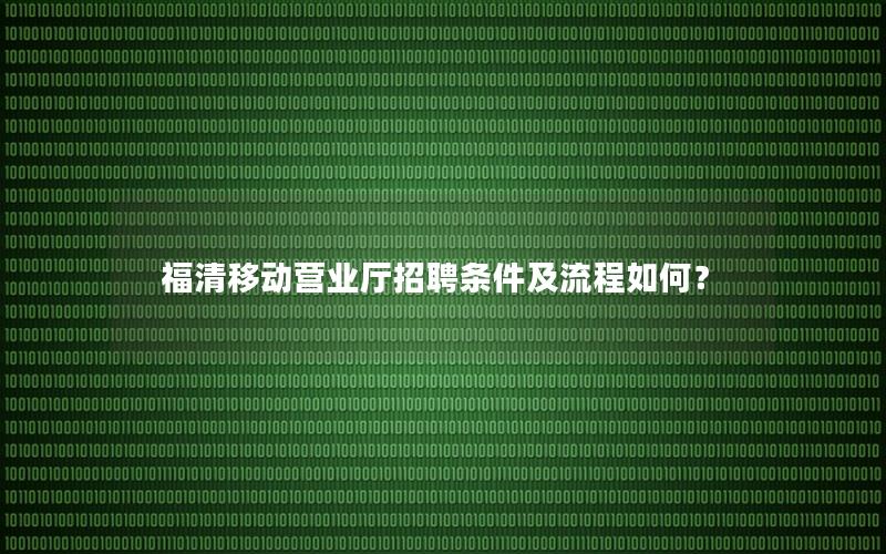福清移动营业厅招聘条件及流程如何？