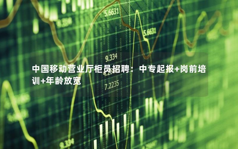 中国移动营业厅柜员招聘：中专起报+岗前培训+年龄放宽