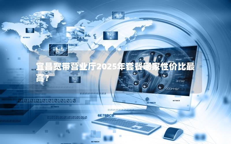 宜昌宽带营业厅2025年套餐哪家性价比最高？