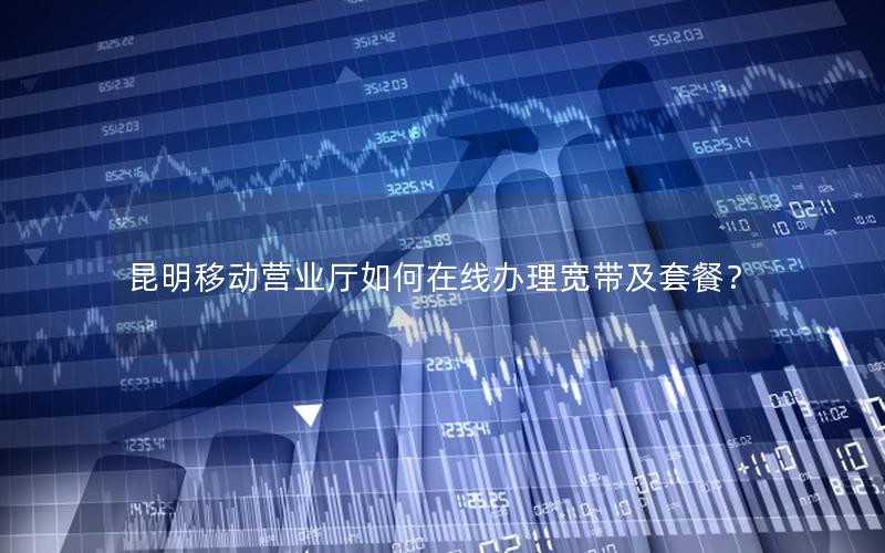 昆明移动营业厅如何在线办理宽带及套餐？