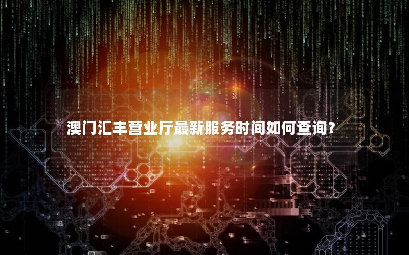 澳门汇丰营业厅最新服务时间如何查询？