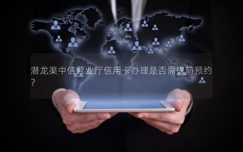 潜龙渠中信营业厅信用卡办理是否需提前预约？