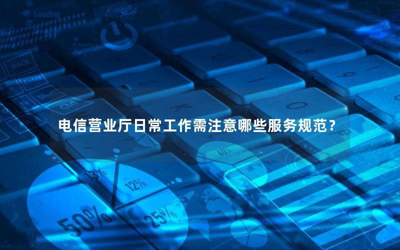 电信营业厅日常工作需注意哪些服务规范？