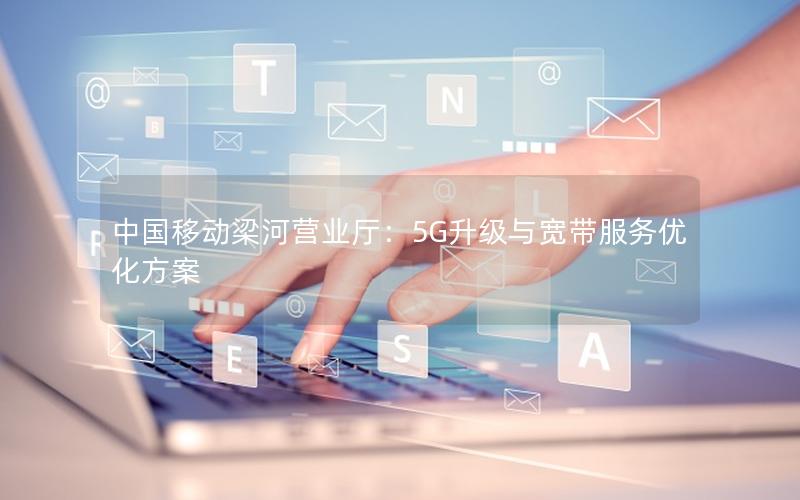 中国移动梁河营业厅：5G升级与宽带服务优化方案