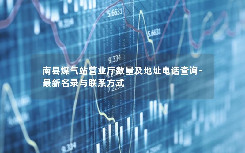 南县煤气站营业厅数量及地址电话查询-最新名录与联系方式
