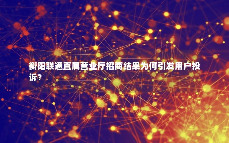 衡阳联通直属营业厅招商结果为何引发用户投诉？