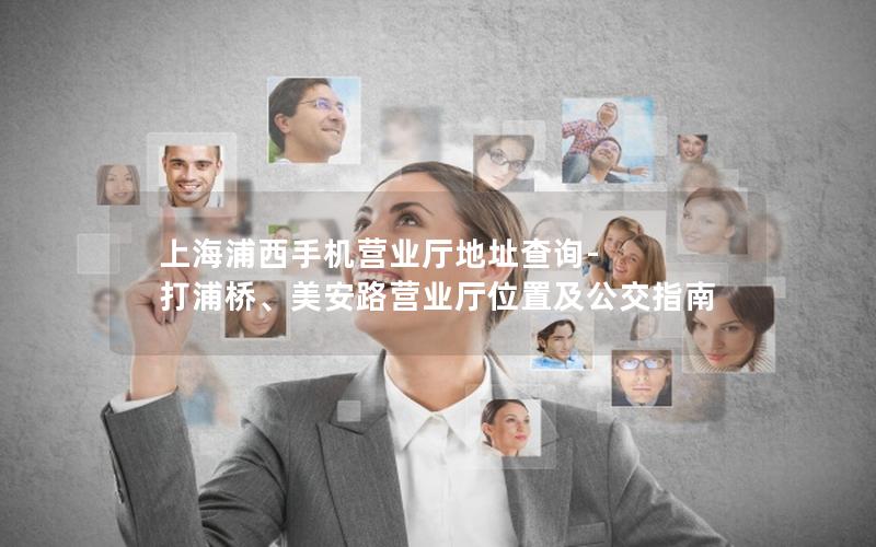 上海浦西手机营业厅地址查询-打浦桥、美安路营业厅位置及公交指南