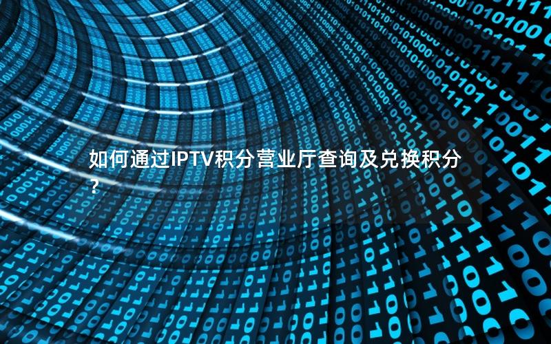 如何通过IPTV积分营业厅查询及兑换积分？