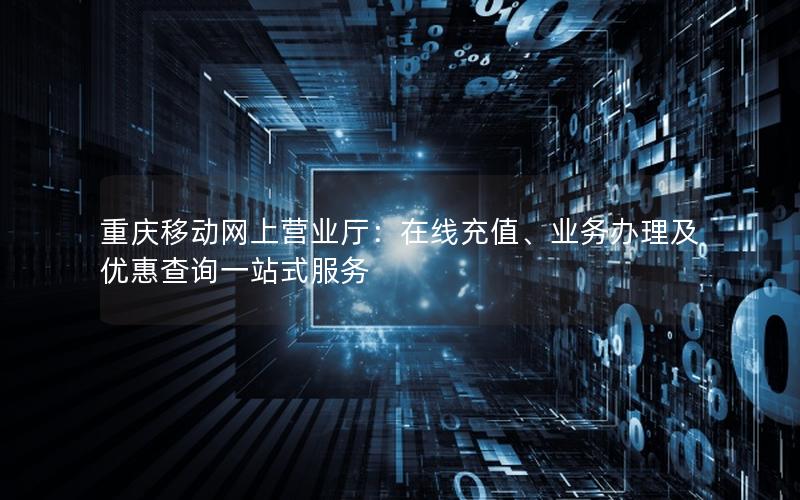 重庆移动网上营业厅：在线充值、业务办理及优惠查询一站式服务