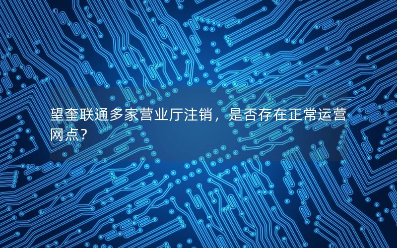 望奎联通多家营业厅注销，是否存在正常运营网点？