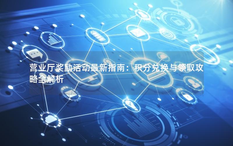营业厅奖励活动最新指南：积分兑换与领取攻略全解析